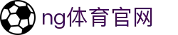 NG体育服务中心 - 实时赛事与数据同步更新